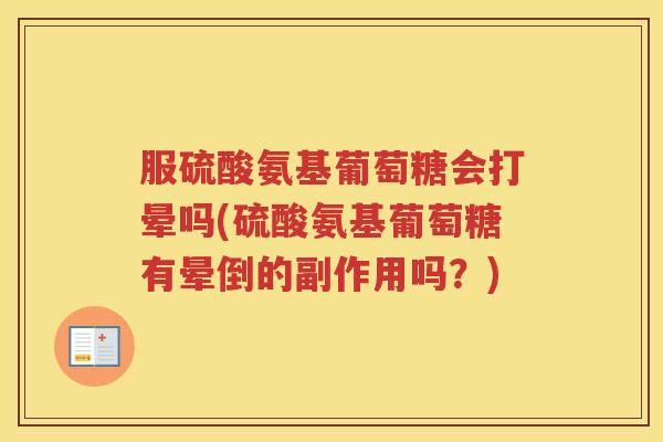 服硫酸氨基葡萄糖会打晕吗(硫酸氨基葡萄糖有晕倒的副作用吗?) 服硫酸氨基葡萄糖会打晕吗(硫酸氨基葡萄糖有晕倒的副作用吗?)