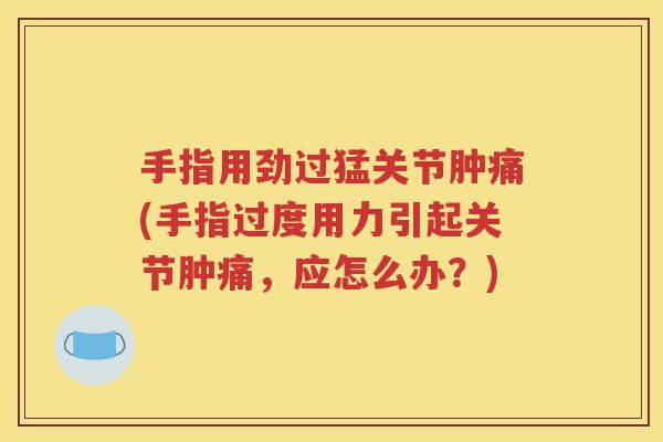 手指用劲过猛关节肿痛(手指过度用力引起关节肿痛,应怎么办?) 手指用劲过猛关节肿痛(手指过度用力引起关节肿痛,应怎么办?)