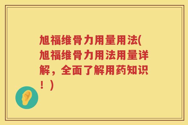 旭福维骨力用量用法(旭福维骨力用法用量详解,全面了解用药知识!) 旭福维骨力用量用法(旭福维骨力用法用量详解,全面了解用药知识!)