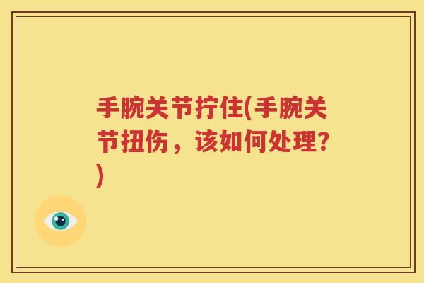 手腕关节拧住(手腕关节扭伤,该如何处理?) 手腕关节拧住(手腕关节扭伤,该如何处理?)