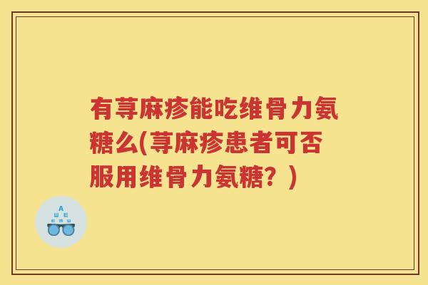 有荨麻疹能吃维骨力氨糖么(荨麻疹患者可否服用维骨力氨糖?) 有荨麻疹能吃维骨力氨糖么(荨麻疹患者可否服用维骨力氨糖?)