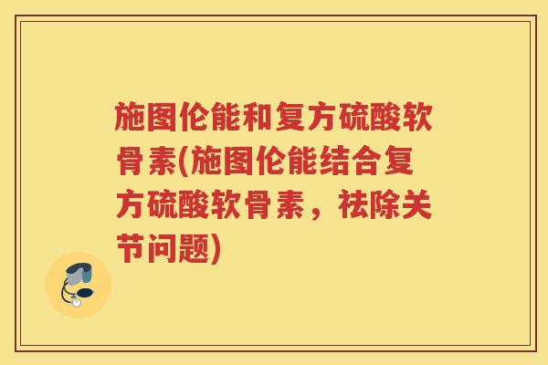 施图伦能和复方硫酸软骨素(施图伦能结合复方硫酸软骨素,祛除关节问题) 施图伦能和复方硫酸软骨素(施图伦能结合复方硫酸软骨素,祛除关节问题)