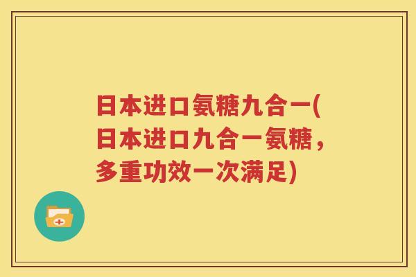 日本进口氨糖九合一(日本进口九合一氨糖，多重功效一次满足)