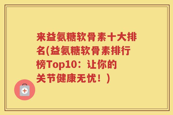 来益氨糖软骨素十大排名(益氨糖软骨素排行榜Top10:让你的关节健康无忧!) 来益氨糖软骨素十大排名(益氨糖软骨素排行榜Top10:让你的关节健康无忧!)