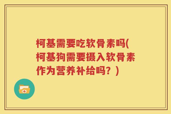 柯基需要吃软骨素吗(柯基狗需要摄入软骨素作为营养补给吗?) 柯基需要吃软骨素吗(柯基狗需要摄入软骨素作为营养补给吗?)
