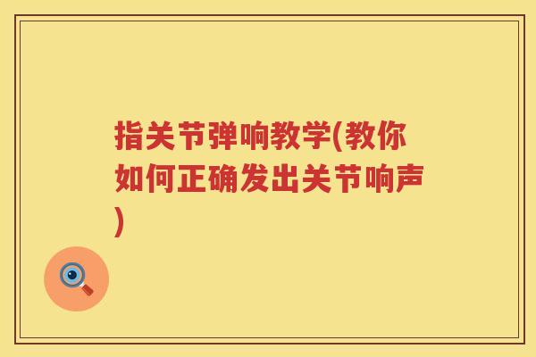 指关节弹响教学(教你如何正确发出关节响声)