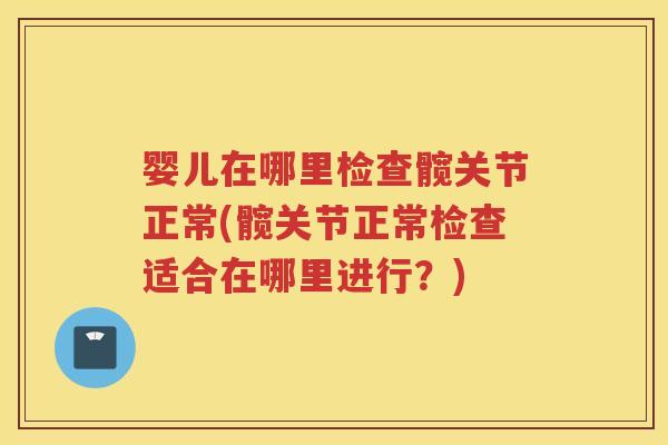 婴儿在哪里检查髋关节正常(髋关节正常检查适合在哪里进行？)