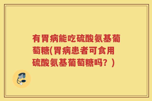有胃能吃硫酸氨基葡萄糖(胃患者可食用硫酸氨基葡萄糖吗?) 有胃能吃硫酸氨基葡萄糖(胃患者可食用硫酸氨基葡萄糖吗?)