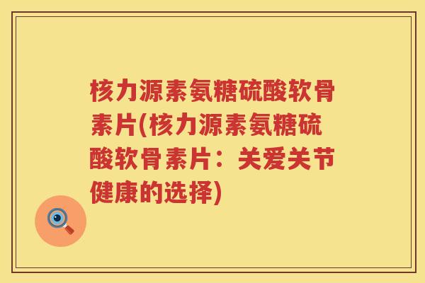 核力源素氨糖硫酸软骨素片(核力源素氨糖硫酸软骨素片：关爱关节健康的选择)