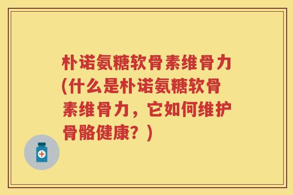 朴诺氨糖软骨素维骨力(什么是朴诺氨糖软骨素维骨力,它如何维护骨骼健康?) 朴诺氨糖软骨素维骨力(什么是朴诺氨糖软骨素维骨力,它如何维护骨骼健康?)