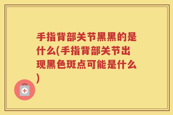 手指背部关节黑黑的是什么(手指背部关节出现黑色斑点可能是什么) 手指背部关节黑黑的是什么(手指背部关节出现黑色斑点可能是什么)