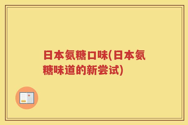 日本氨糖口味(日本氨糖味道的新尝试) 日本氨糖口味(日本氨糖味道的新尝试)