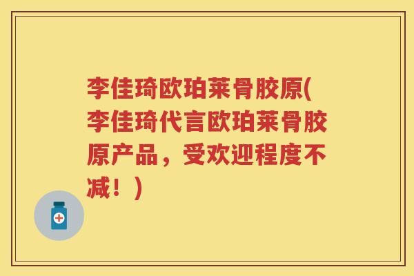 李佳琦欧珀莱骨胶原(李佳琦代言欧珀莱骨胶原产品,受欢迎程度不减!) 李佳琦欧珀莱骨胶原(李佳琦代言欧珀莱骨胶原产品,受欢迎程度不减!)