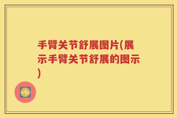 手臂关节舒展图片(展示手臂关节舒展的图示) 手臂关节舒展图片(展示手臂关节舒展的图示)