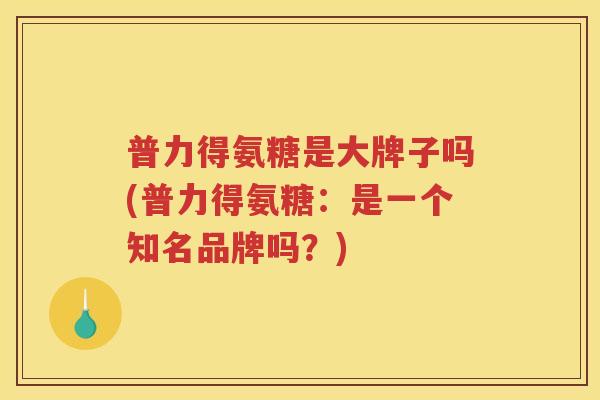 普力得氨糖是大牌子吗(普力得氨糖：是一个知名品牌吗？)