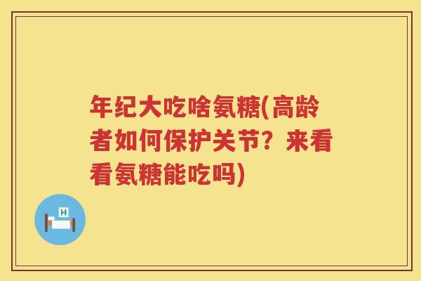 年纪大吃啥氨糖(高龄者如何保护关节?来看看氨糖能吃吗) 年纪大吃啥氨糖(高龄者如何保护关节?来看看氨糖能吃吗)