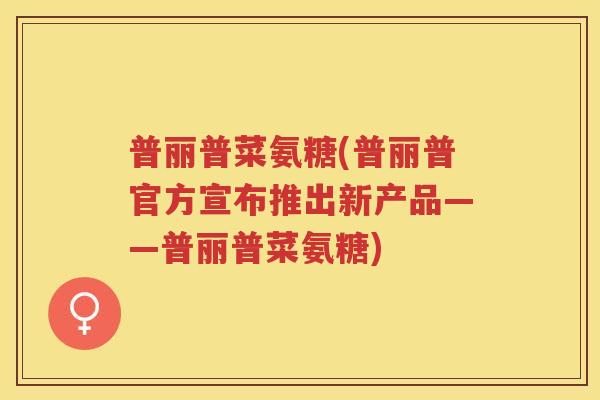 普丽普菜氨糖(普丽普官方宣布推出新产品——普丽普菜氨糖) 普丽普菜氨糖(普丽普官方宣布推出新产品——普丽普菜氨糖)