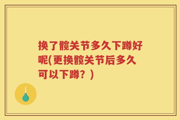 换了髋关节多久下蹲好呢(更换髋关节后多久可以下蹲？)
