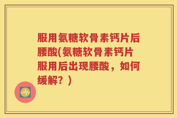 服用氨糖软骨素钙片后腰酸(氨糖软骨素钙片服用后出现腰酸,如何缓解?) 服用氨糖软骨素钙片后腰酸(氨糖软骨素钙片服用后出现腰酸,如何缓解?)