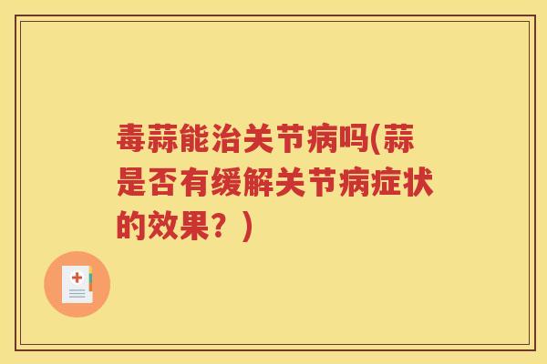 毒蒜能关节吗(蒜是否有缓解关节症状的效果?) 毒蒜能关节吗(蒜是否有缓解关节症状的效果?)