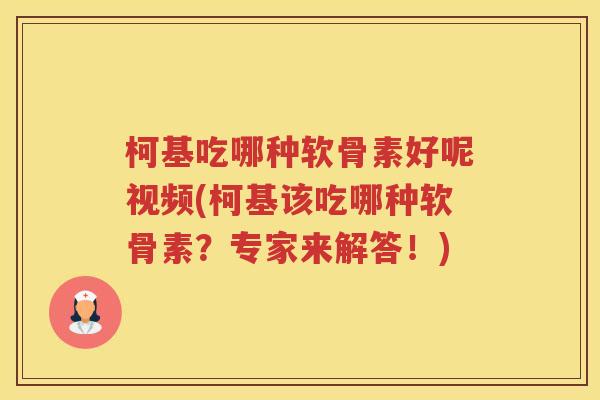 柯基吃哪种软骨素好呢视频(柯基该吃哪种软骨素?专家来解答!) 柯基吃哪种软骨素好呢视频(柯基该吃哪种软骨素?专家来解答!)