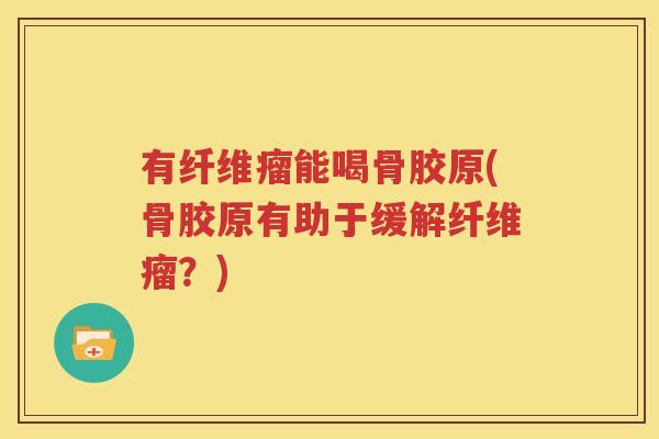 有纤维瘤能喝骨胶原(骨胶原有助于缓解纤维瘤?) 有纤维瘤能喝骨胶原(骨胶原有助于缓解纤维瘤?)
