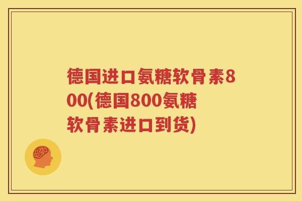 德国进口氨糖软骨素800(德国800氨糖软骨素进口到货) 德国进口氨糖软骨素800(德国800氨糖软骨素进口到货)