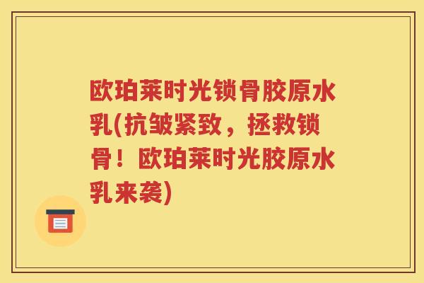 欧珀莱时光锁骨胶原水乳(抗皱紧致，拯救锁骨！欧珀莱时光胶原水乳来袭)