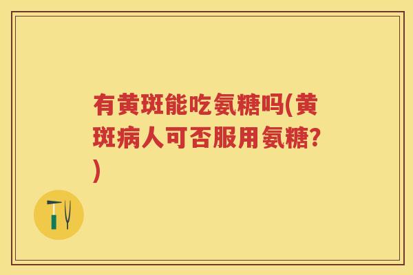 有黄斑能吃氨糖吗(黄斑人可否服用氨糖?) 有黄斑能吃氨糖吗(黄斑人可否服用氨糖?)