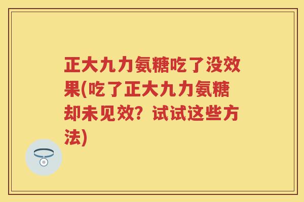 正大九力氨糖吃了没效果(吃了正大九力氨糖却未见效？试试这些方法)