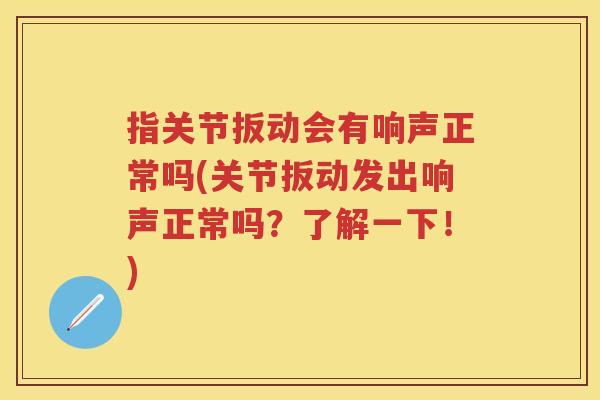 指关节扳动会有响声正常吗(关节扳动发出响声正常吗?了解一下!) 指关节扳动会有响声正常吗(关节扳动发出响声正常吗?了解一下!)