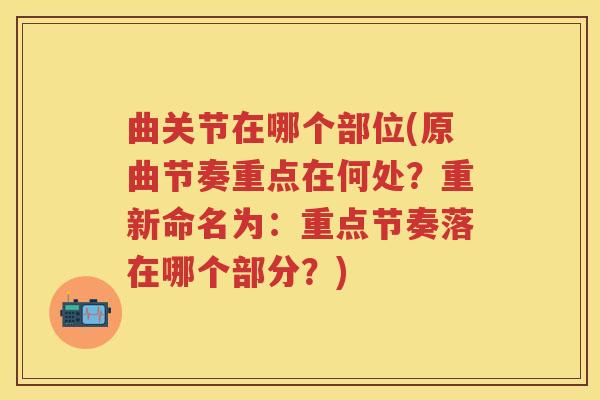曲关节在哪个部位(原曲节奏重点在何处?重新命名为:重点节奏落在哪个部分?) 曲关节在哪个部位(原曲节奏重点在何处?重新命名为:重点节奏落在哪个部分?)