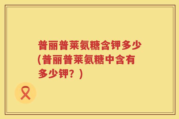 普丽普莱氨糖含钾多少(普丽普莱氨糖中含有多少钾？)