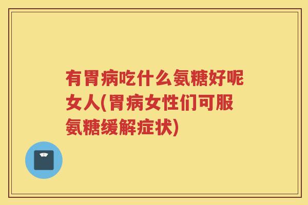 有胃吃什么氨糖好呢女人(胃女性们可服氨糖缓解症状) 有胃吃什么氨糖好呢女人(胃女性们可服氨糖缓解症状)