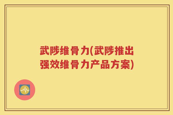 武陟维骨力(武陟推出强效维骨力产品方案)