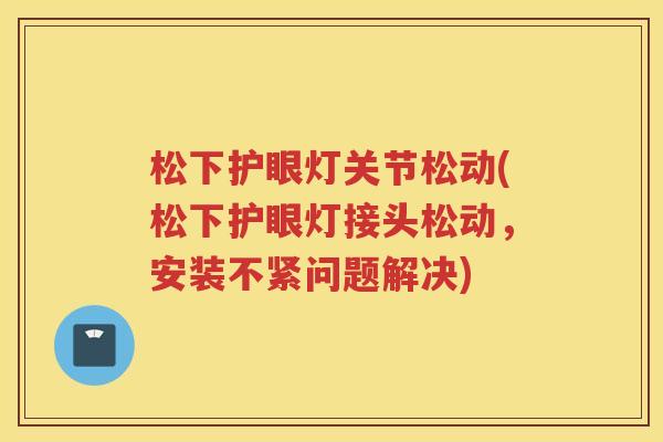 松下护眼灯关节松动(松下护眼灯接头松动,安装不紧问题解决) 松下护眼灯关节松动(松下护眼灯接头松动,安装不紧问题解决)