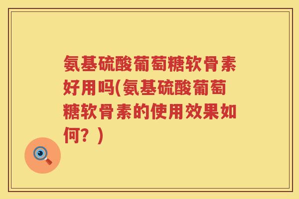 氨基硫酸葡萄糖软骨素好用吗(氨基硫酸葡萄糖软骨素的使用效果如何?) 氨基硫酸葡萄糖软骨素好用吗(氨基硫酸葡萄糖软骨素的使用效果如何?)