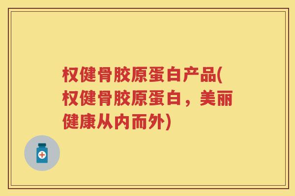 权健骨胶原蛋白产品(权健骨胶原蛋白,美丽健康从内而外) 权健骨胶原蛋白产品(权健骨胶原蛋白,美丽健康从内而外)
