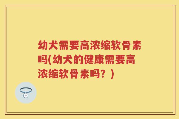 幼犬需要高浓缩软骨素吗(幼犬的健康需要高浓缩软骨素吗?) 幼犬需要高浓缩软骨素吗(幼犬的健康需要高浓缩软骨素吗?)