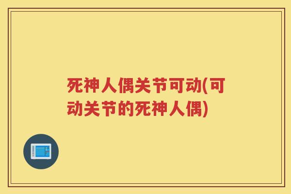 死神人偶关节可动(可动关节的死神人偶)