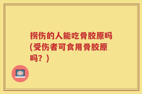 捞伤的人能吃骨胶原吗(受伤者可食用骨胶原吗?) 捞伤的人能吃骨胶原吗(受伤者可食用骨胶原吗?)