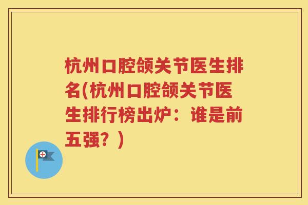 杭州口腔颌关节医生排名(杭州口腔颌关节医生排行榜出炉:谁是前五强?) 杭州口腔颌关节医生排名(杭州口腔颌关节医生排行榜出炉:谁是前五强?)