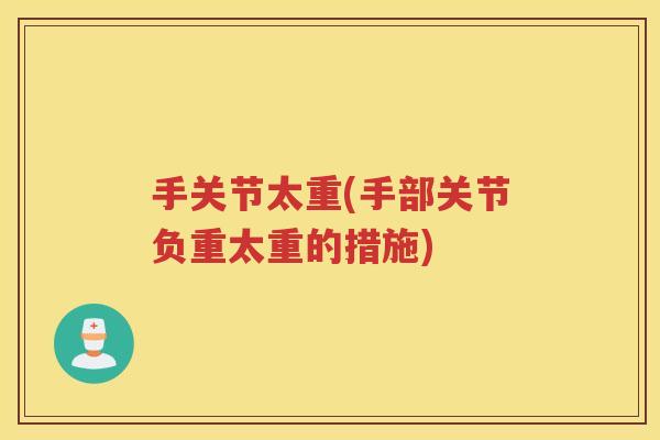 手关节太重(手部关节负重太重的措施) 手关节太重(手部关节负重太重的措施)