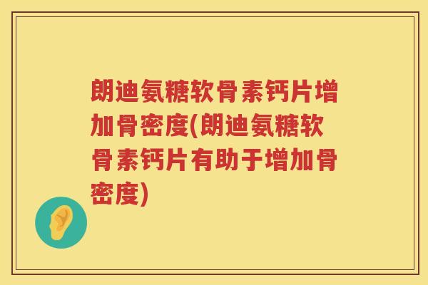 朗迪氨糖软骨素钙片增加骨密度(朗迪氨糖软骨素钙片有助于增加骨密度)