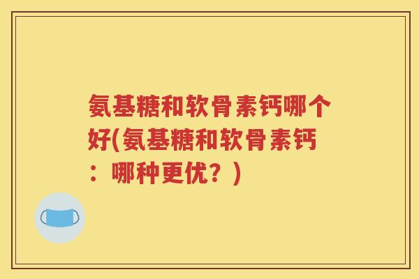 氨基糖和软骨素钙哪个好(氨基糖和软骨素钙:哪种更优?) 氨基糖和软骨素钙哪个好(氨基糖和软骨素钙:哪种更优?)