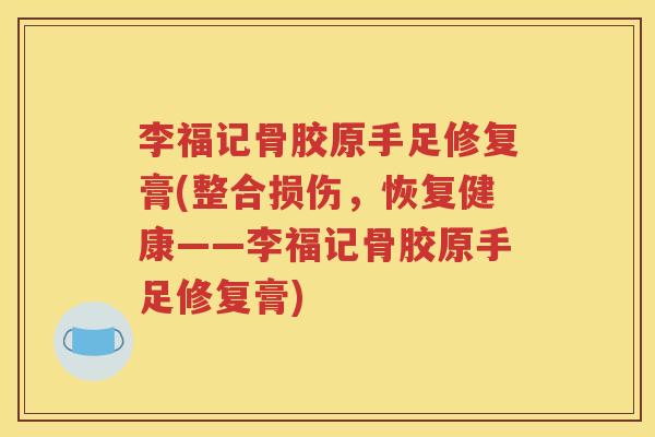 李福记骨胶原手足修复膏(整合损伤，恢复健康——李福记骨胶原手足修复膏)