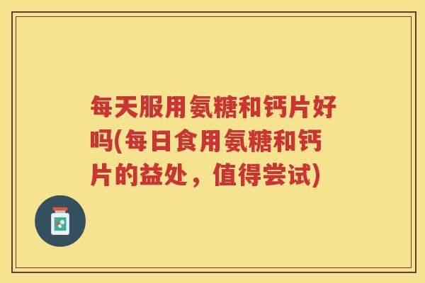 每天服用氨糖和钙片好吗(每日食用氨糖和钙片的益处,值得尝试) 每天服用氨糖和钙片好吗(每日食用氨糖和钙片的益处,值得尝试)