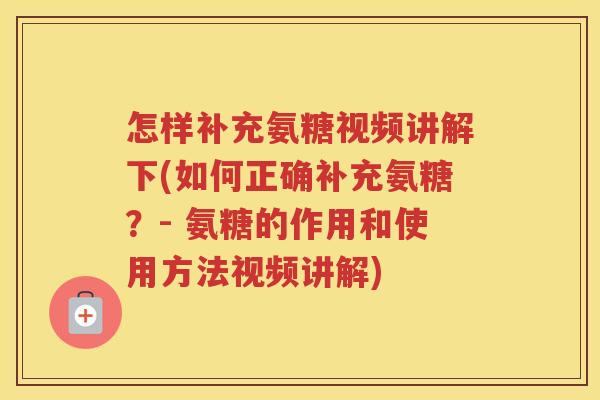 怎样补充氨糖视频讲解下(如何正确补充氨糖?- 氨糖的作用和使用方法视频讲解) 怎样补充氨糖视频讲解下(如何正确补充氨糖?- 氨糖的作用和使用方法视频讲解)
