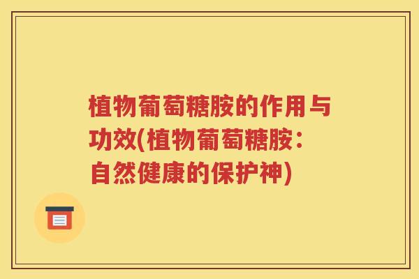 植物葡萄糖胺的作用与功效(植物葡萄糖胺:自然健康的保护神) 植物葡萄糖胺的作用与功效(植物葡萄糖胺:自然健康的保护神)
