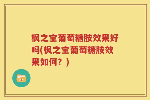 枫之宝葡萄糖胺效果好吗(枫之宝葡萄糖胺效果如何?) 枫之宝葡萄糖胺效果好吗(枫之宝葡萄糖胺效果如何?)